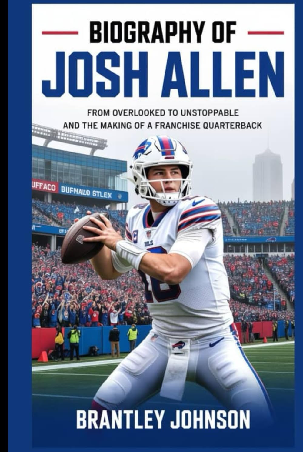 Biography of Josh Allen: From Overlooked to Unstoppable and the Making of a Franchise Quarterback.