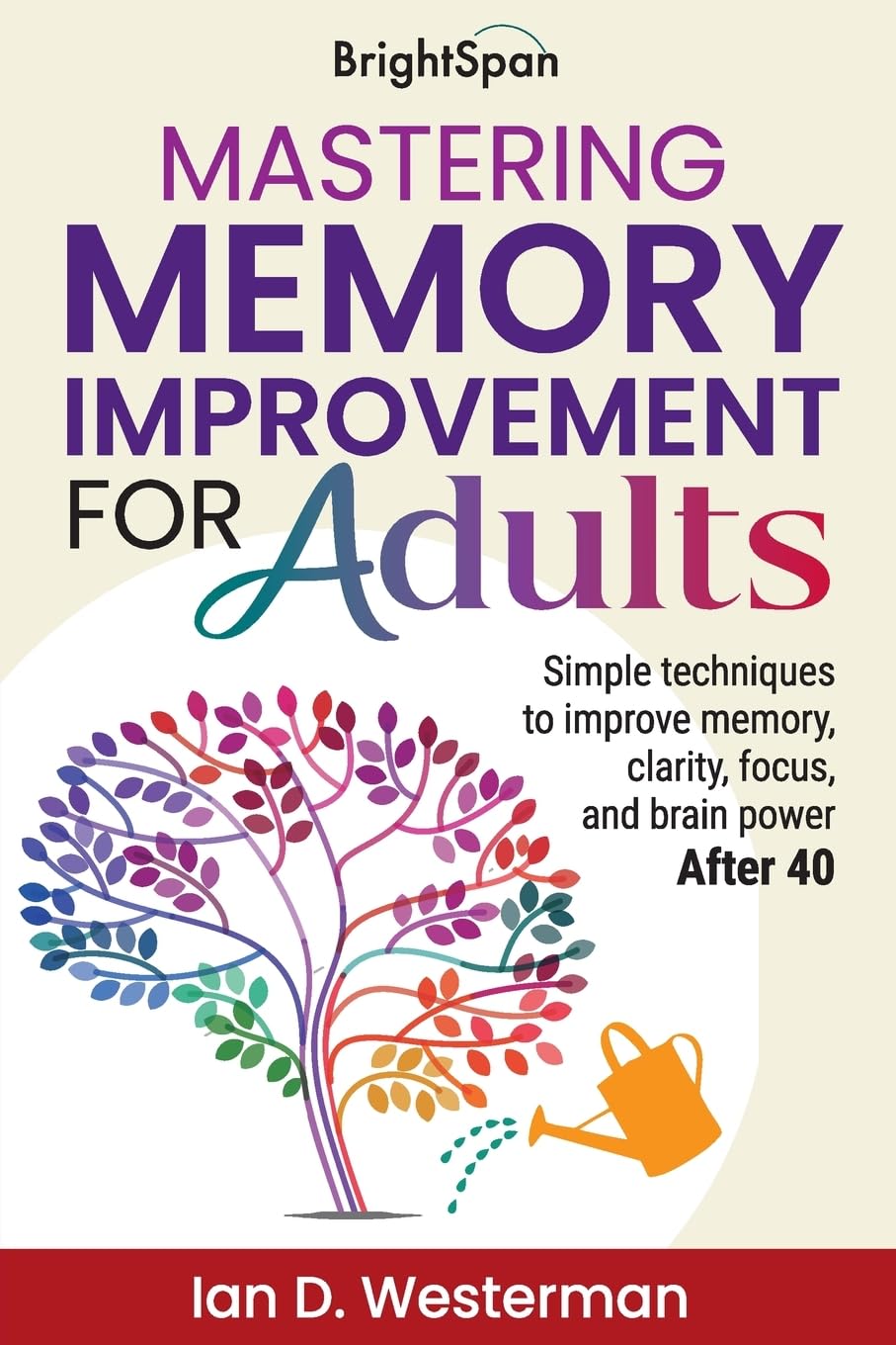 Mastering Memory Improvement For Adults: Simple techniques to improve memory, clarity, focus and brain power after 40: 1 (LIFE BEGINS AT 40)