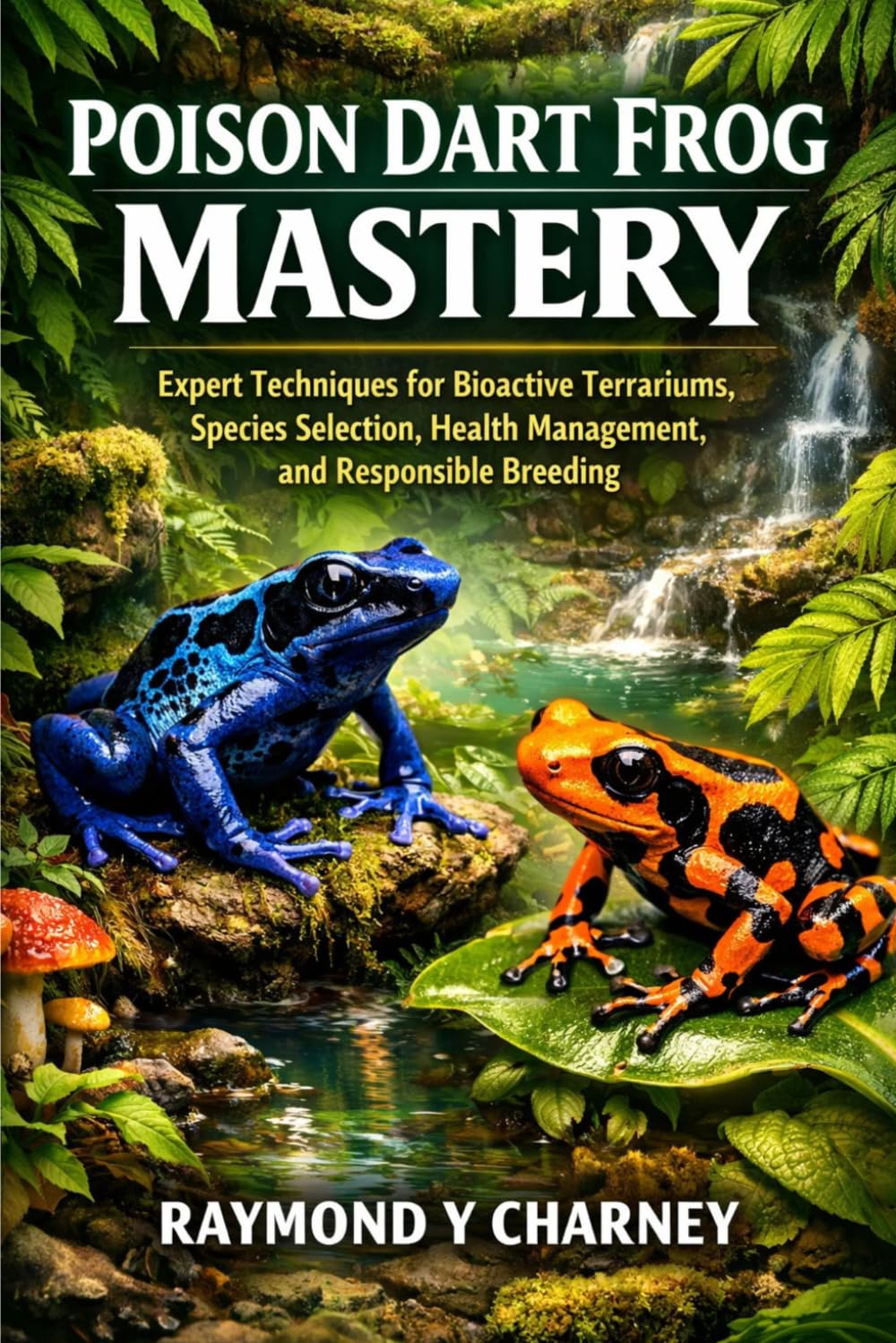 POISON DART FROG MASTERY: Expert Techniques for Bioactive Terrariums, Species Selection, Health Management, and Responsible Breeding