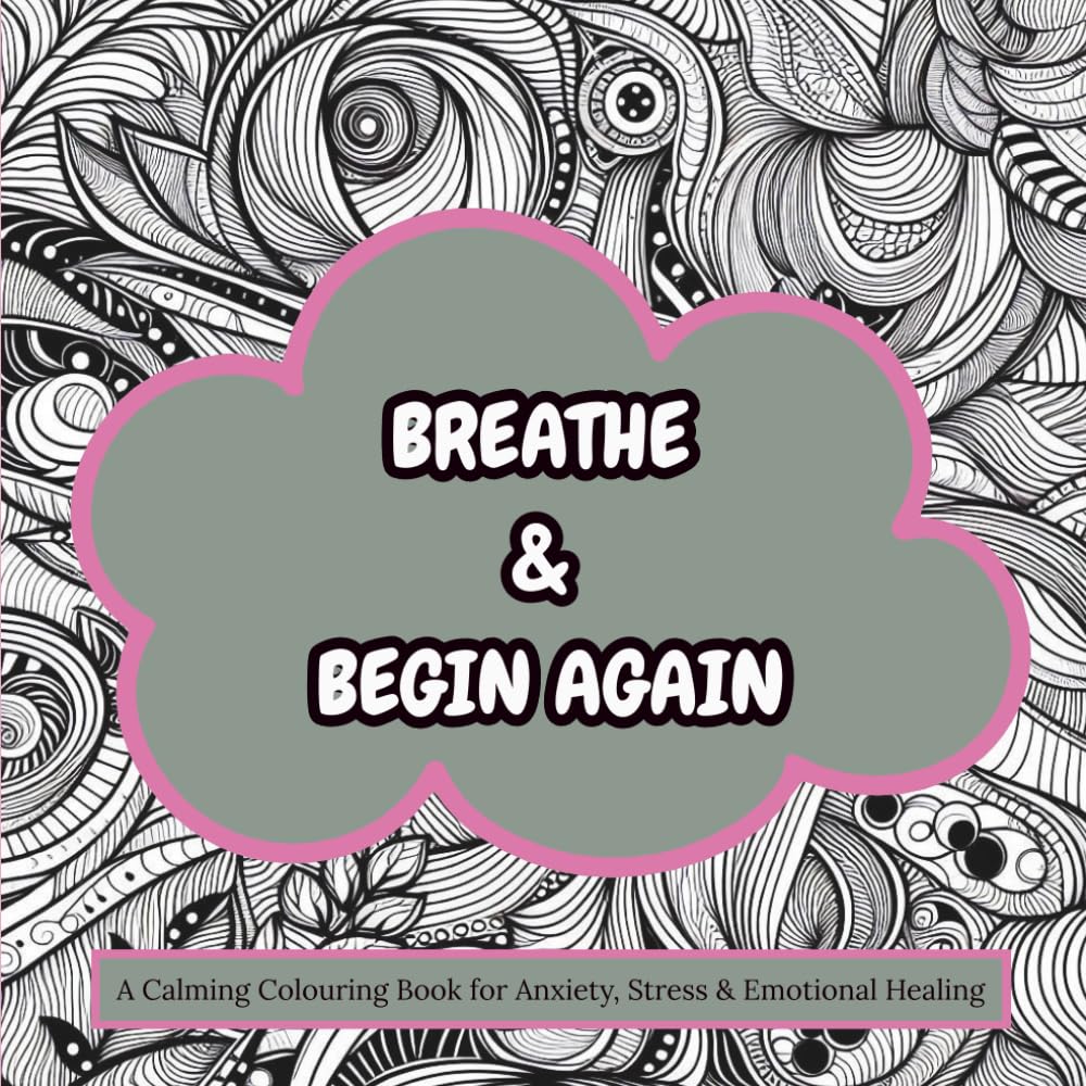 Breathe & Begin Again: A Calming Colouring Book for Anxiety, Stress & Emotional Healing