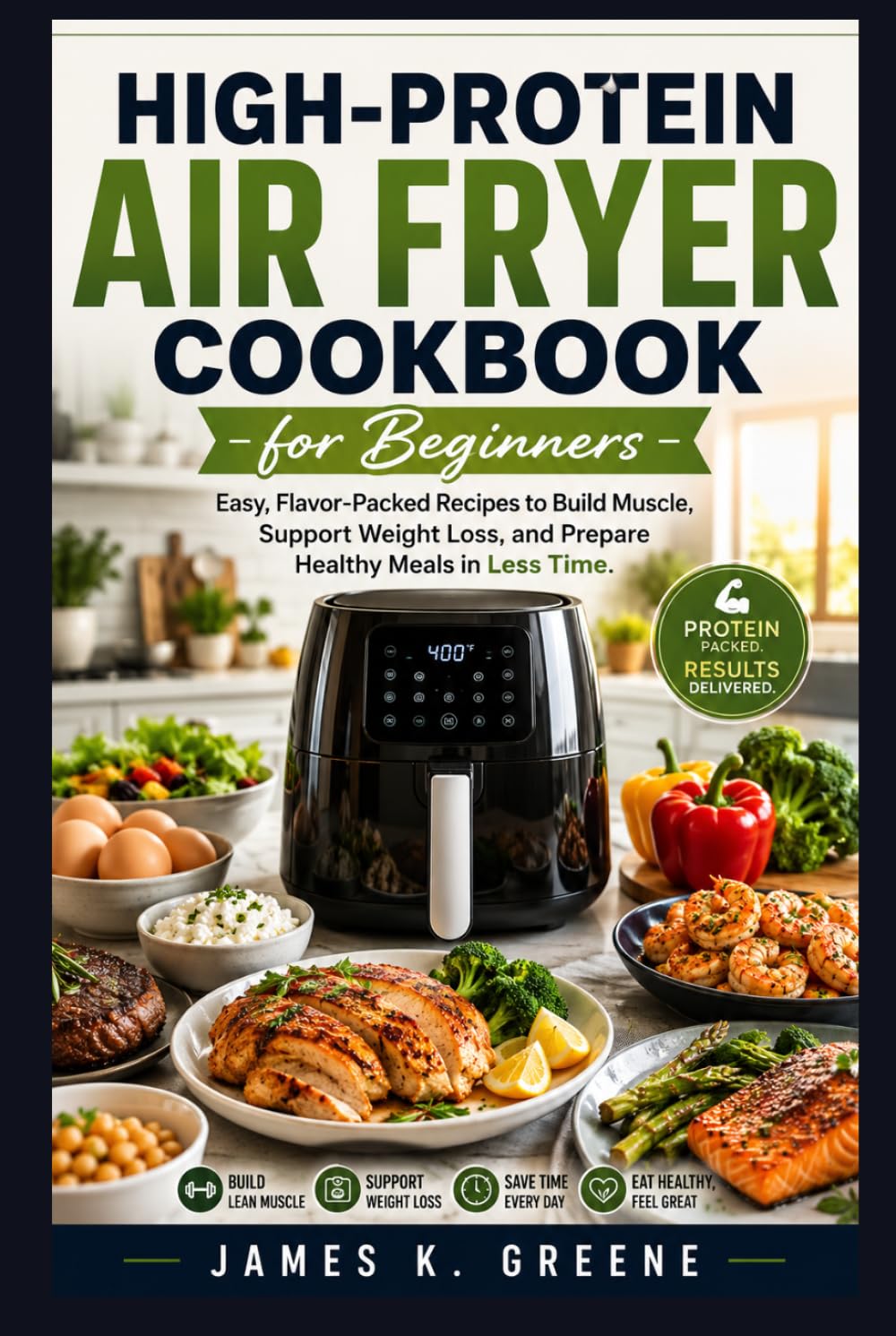 High-Protein Air Fryer Cookbook for Beginners: Easy, Flavor-Packed Recipes to Build Muscle, Support Weight Loss, and Prepare Healthy Meals in Less Time