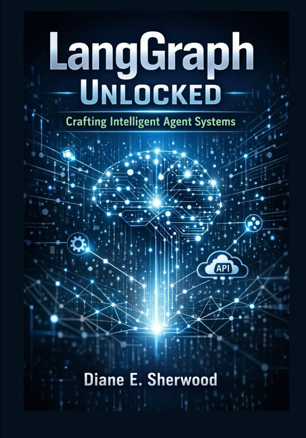 LangGraph Unlocked: Crafting Intelligent Agent Systems: The Complete Guide to Designing and Orchestrating API-Driven Workflows with LangChain Tools