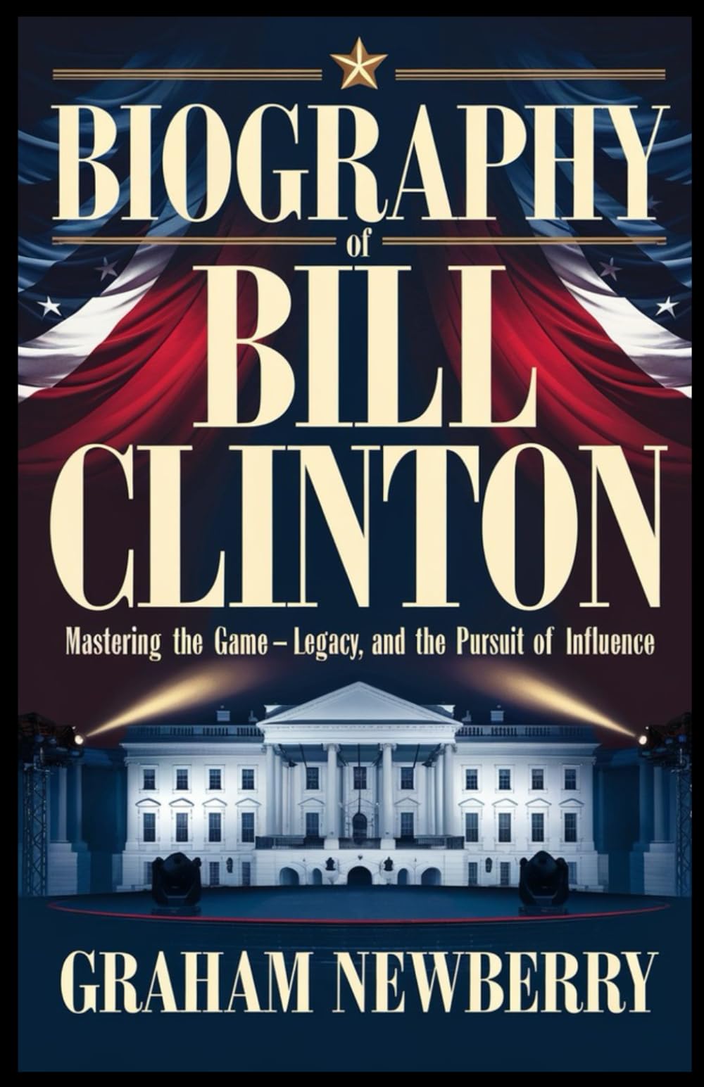 Biography of BILL CLINTON: Mastering the Game: Politics, Legacy, and the Pursuit of Influence: 13 (BIOGRAPHIES OF FORMER USA PRESIDENTS)