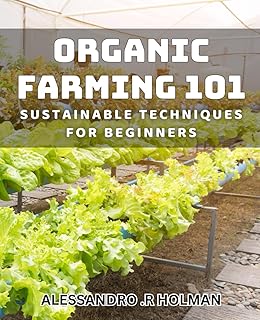 Organic Farming 101: Sustainable Techniques for Beginners: Master the Art of Organic Farming with Simple, Effective Techni...