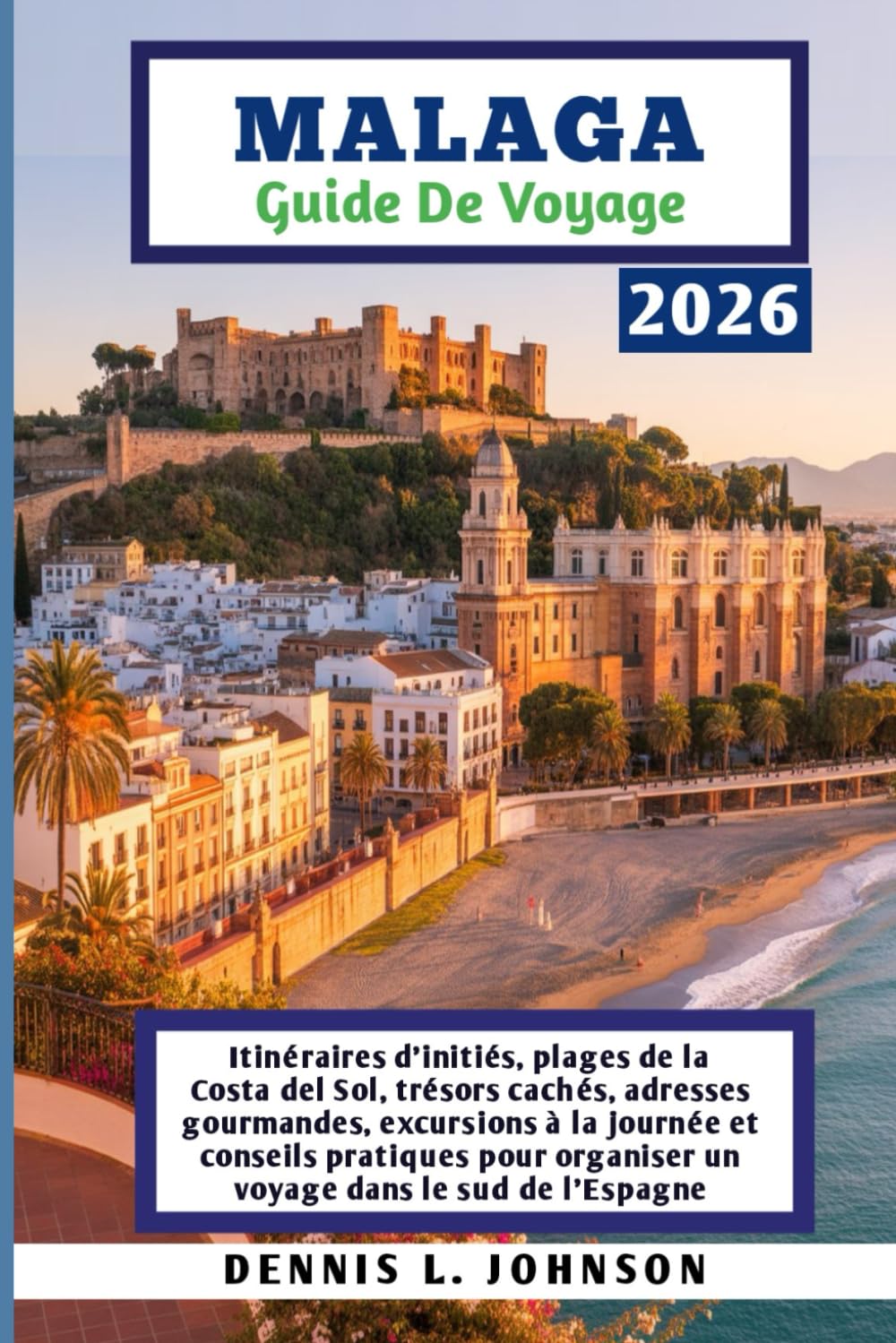MALAGA GUIDE DE VOYAGE 2026: Itinéraires d'initiés, plages de la Costa del Sol, trésors cachés, adresses gourmandes, excursions à la journée et ... organiser un voyage dans le sud de l'Espagne