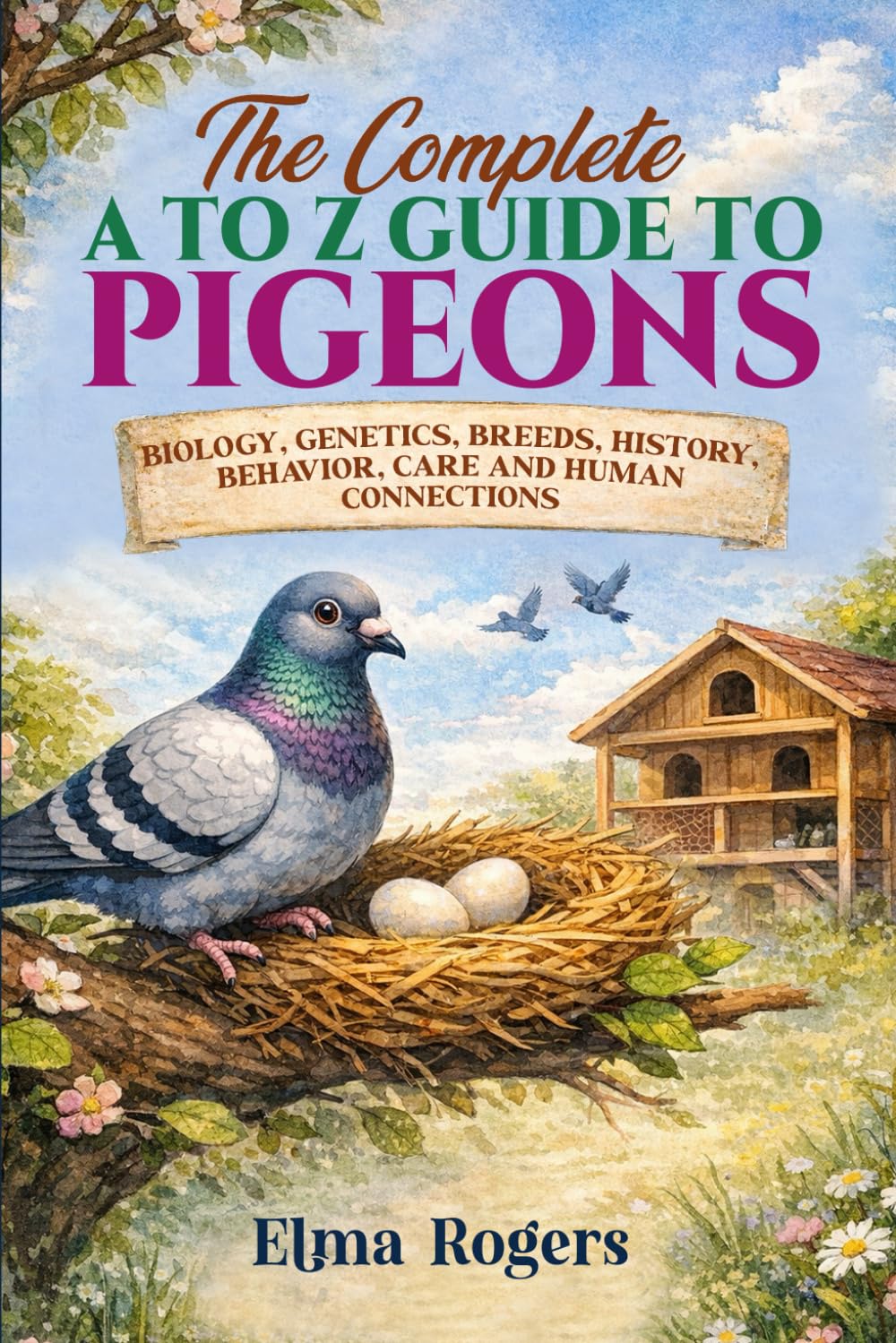 The Complete A to Z Guide to Pigeons: Biology, Genetics, Breeds, History, Behavior, Care and Human Connections
