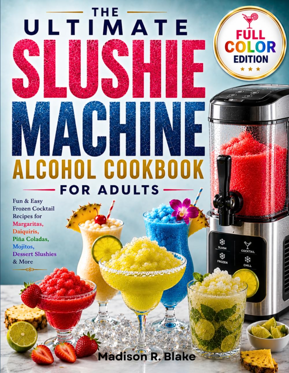 The Ultimate Slushie Machine Alcohol Cookbook for Adults: Fun & Easy Frozen Cocktail Recipes for Margaritas, Daiquiris, Piña Coladas, Mojitos, Dessert Slushies & More