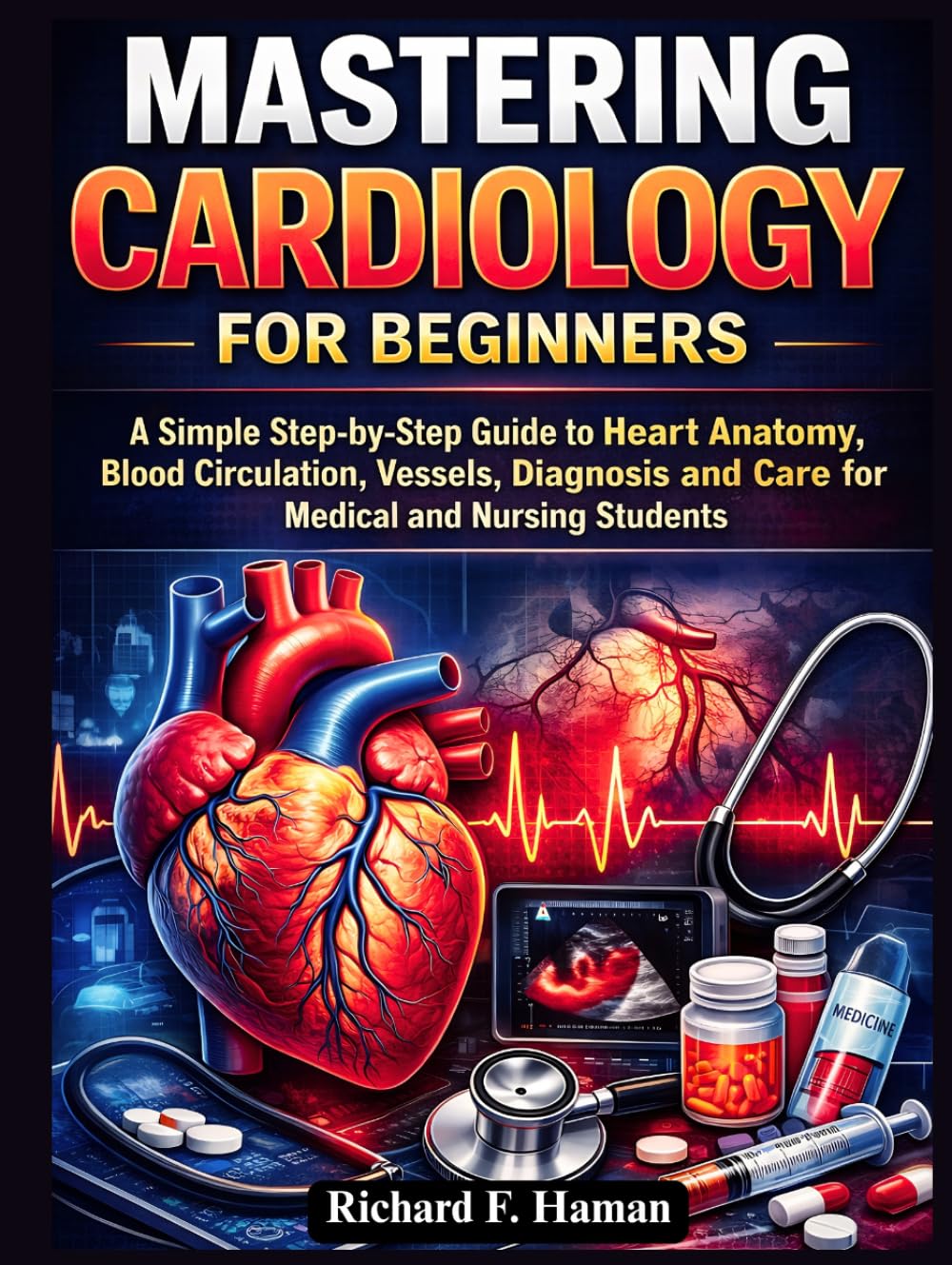 Mastering Cardiology for Beginners: A Simple Step-by-Step Guide to Heart Anatomy, Blood Circulation, Vessels, Diagnosis and Care for Medical and Nursing Students