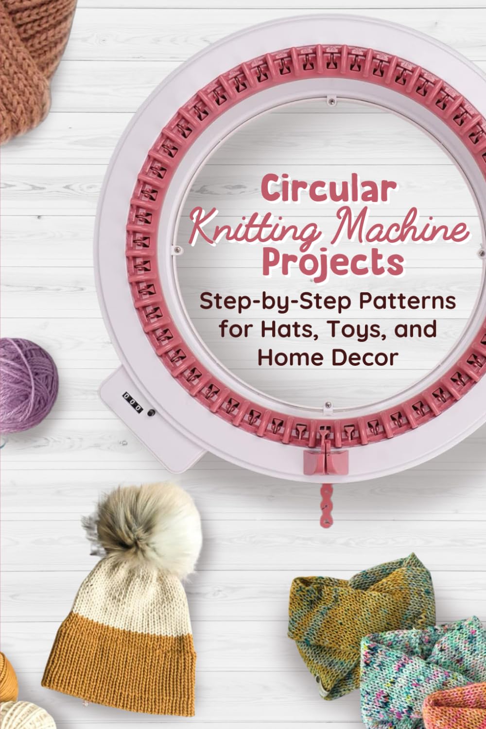 Circular Knitting Machine Projects: Step-by-Step Patterns for Hats, Toys, and Home Decor