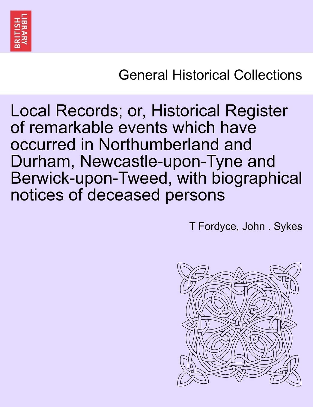 Local Records; Or, Historical Register of Remarkable Events Which Have Occurred in Northumberland and Durham, Newcastle-Upon-Tyne and Berwick-Upon-Tweed, with Biographical Notices of Deceased Persons