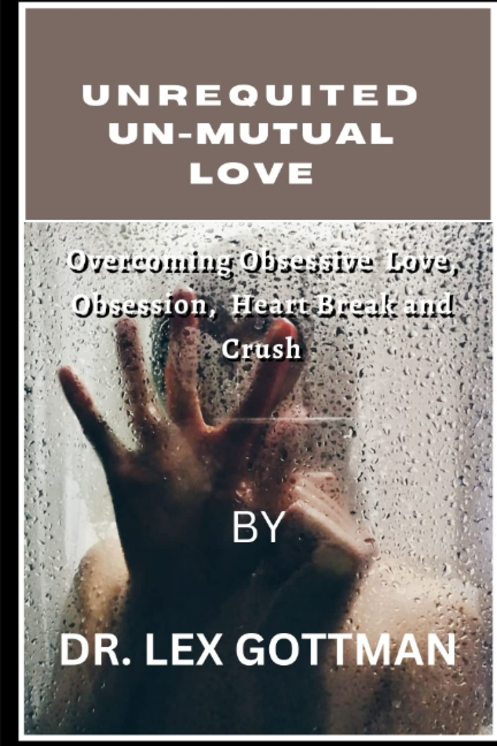 UNREQUITED UN-MUTUAL LOVE: Overcoming Obsessive love, Obsession, Heart break and Crush