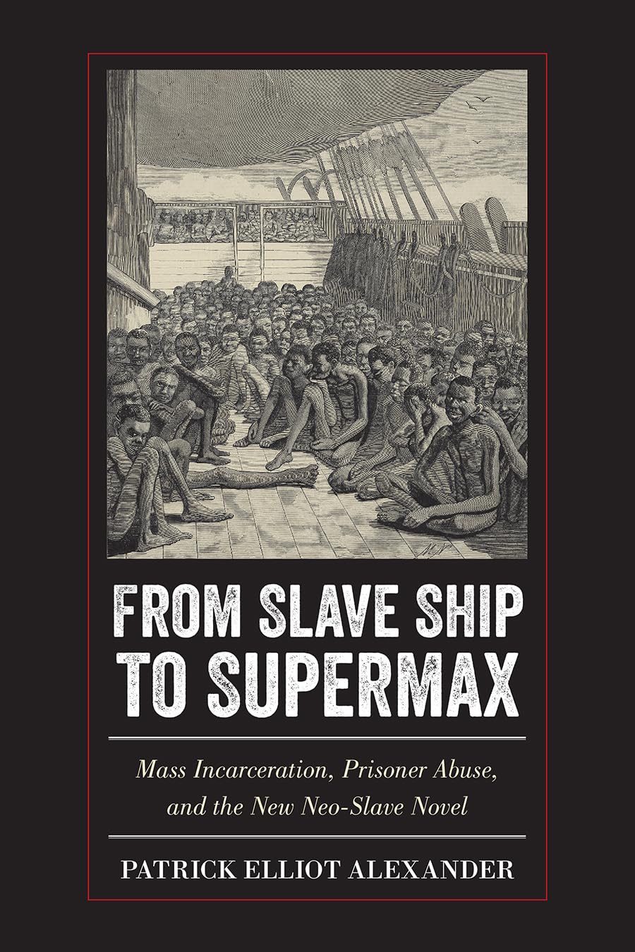 Patrick Elliot AlexanderFrom Slave Ship to Supermax: Mass Incarceration, Prisoner Abuse, and the New Neo-Slave Novel