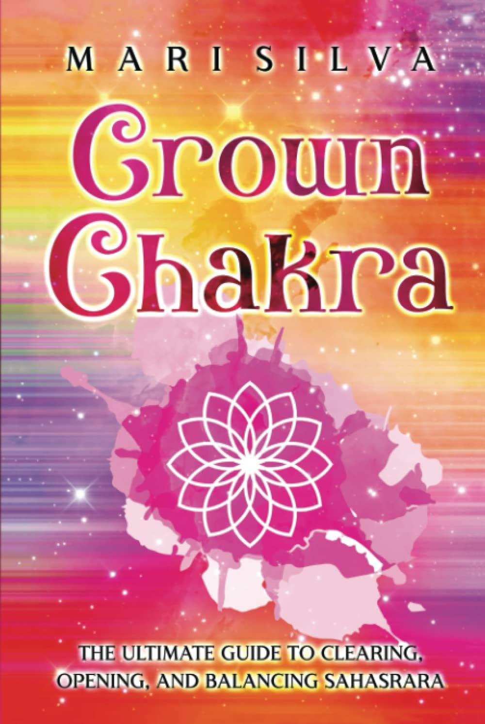 Crown Chakra: The Ultimate Guide to Clearing, Opening, and Balancing Sahasrara (The Seven Chakras)