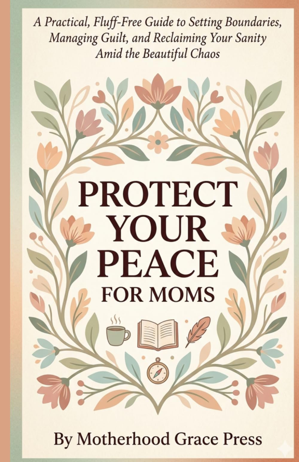 Protect Your Peace for Moms: A Practical, Fluff-Free Guide to Setting Boundaries, Managing Guilt, and Reclaiming Your Sanity Amid the Beautiful Chaos