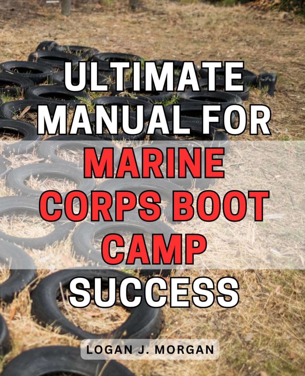 Ultimate Manual for Marine Corps Boot Camp Success: Expert Strategies for Thriving in Marine Corps Boot Camp: Unlock Your Ultimate Path to Victory