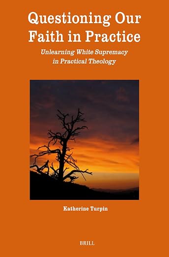 Questioning Our Faith in Practice: Unlearning White Supremacy in Practical Theology (Theology in Practice, 14)
