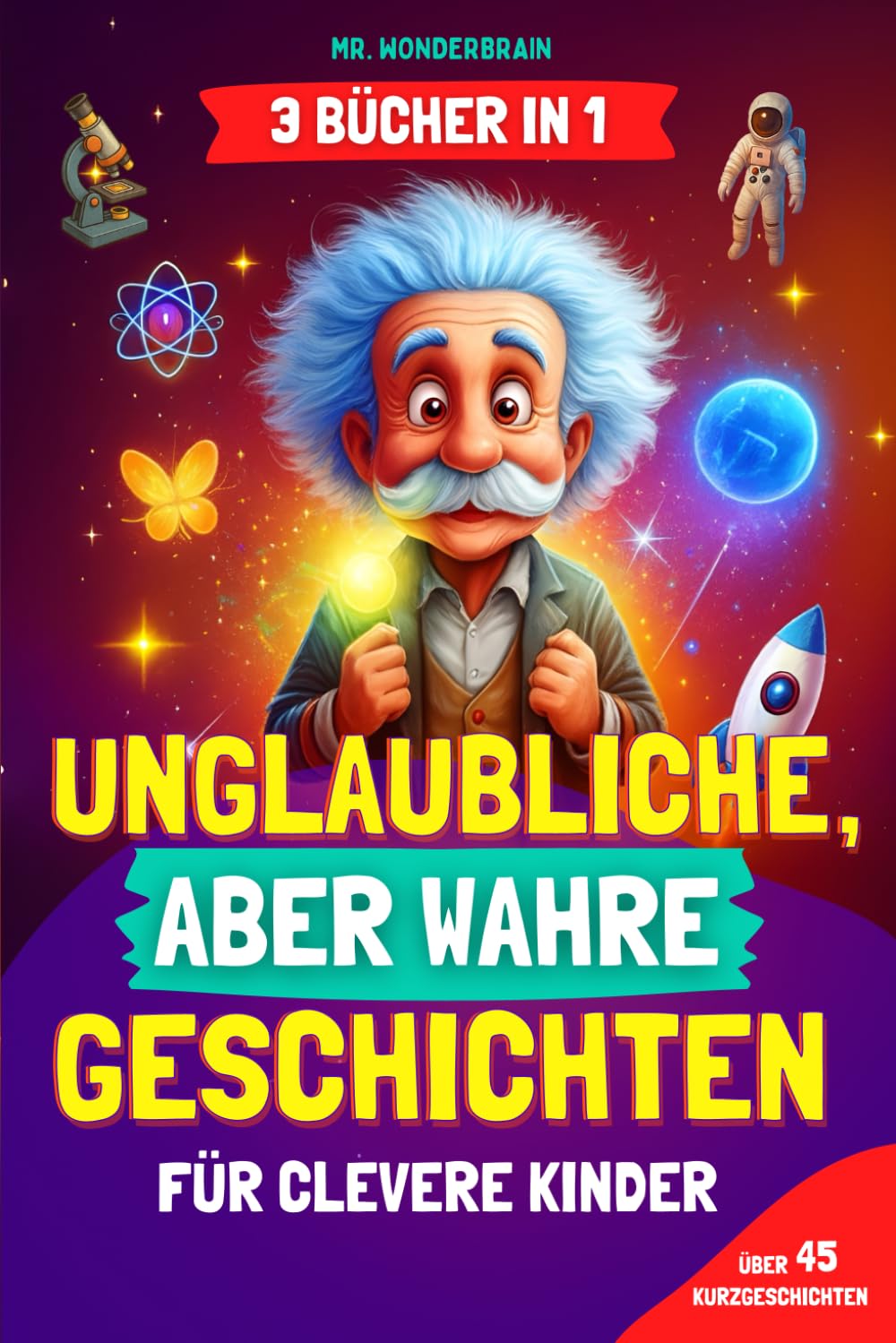 Unglaubliche, aber wahre Geschichten für clevere Kinder: [3 BÜCHER IN 1] Inspirierende Geschichten und coole Fakten über Wissenschaft, Geschichte und die Welt – Wissen macht Spaß