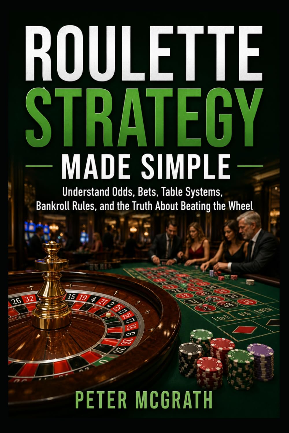 Roulette Strategy Made Simple: Understand Odds, Bets, Table Systems, Bankroll Rules, and the Truth About Beating the Wheel: 4 (Casino Games Mastery)