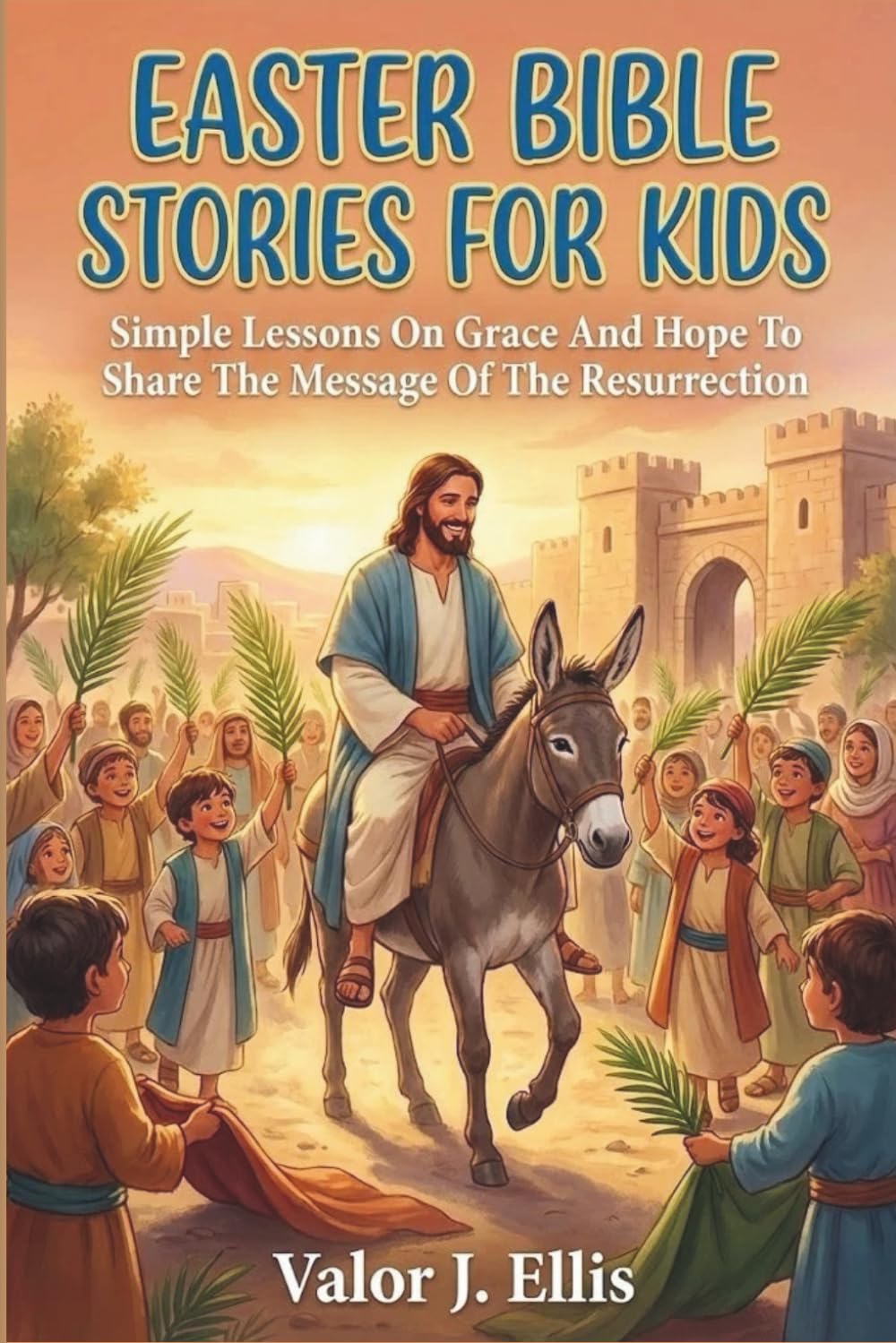 EASTER BIBLE STORIES FOR KIDS: Simple Lessons On Grace And Hope To Share The Message Of The Resurrection