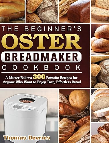 The Beginner's Oster Breadmaker Cookbook: A Master Baker's 300 Favorite Recipes for Anyone Who Want to Enjoy Tasty Effortless Bread