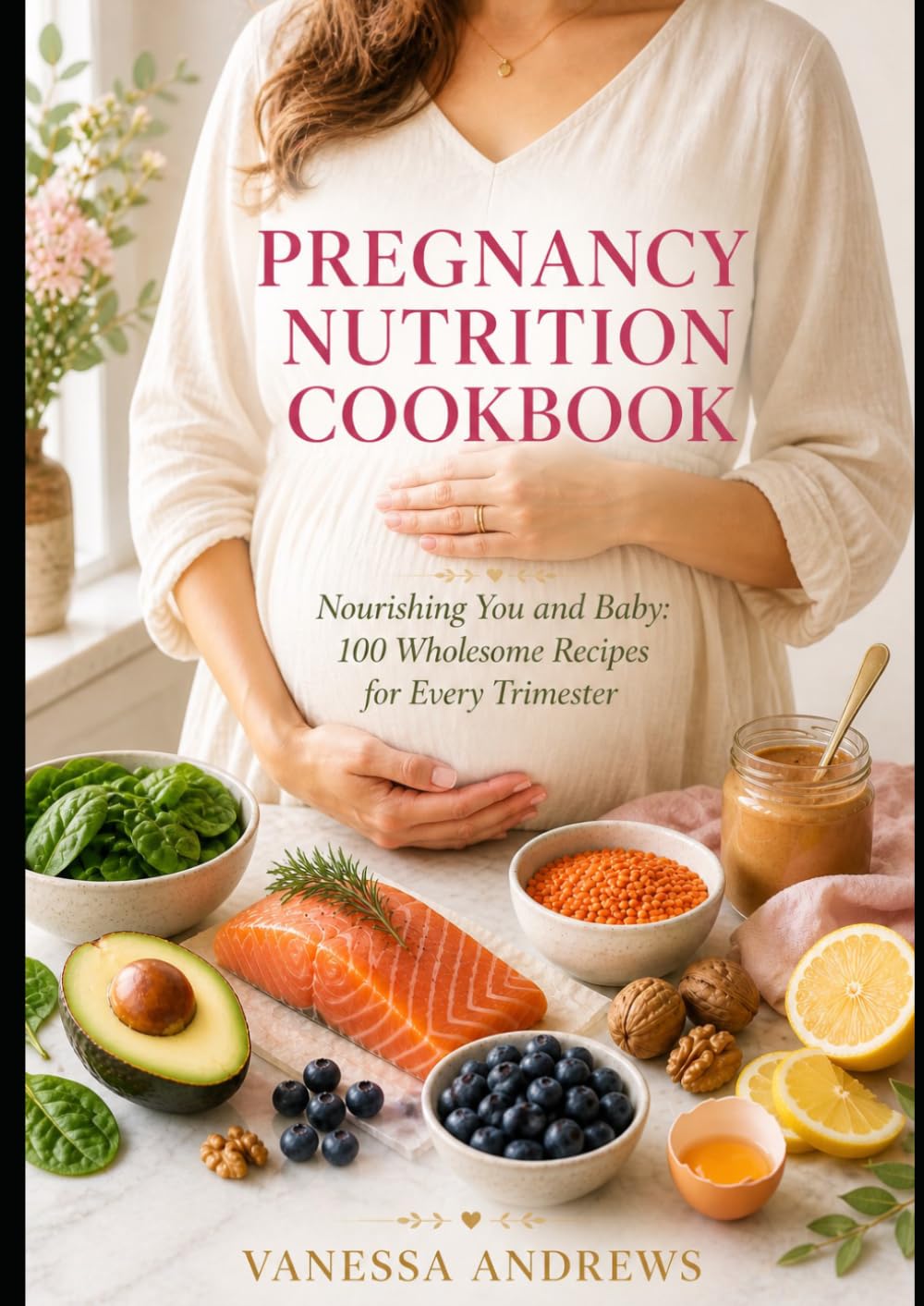 Pregnancy Nutrition Cookbook: Nourishing You and Baby: 100 Wholesome Recipes for Every Trimester