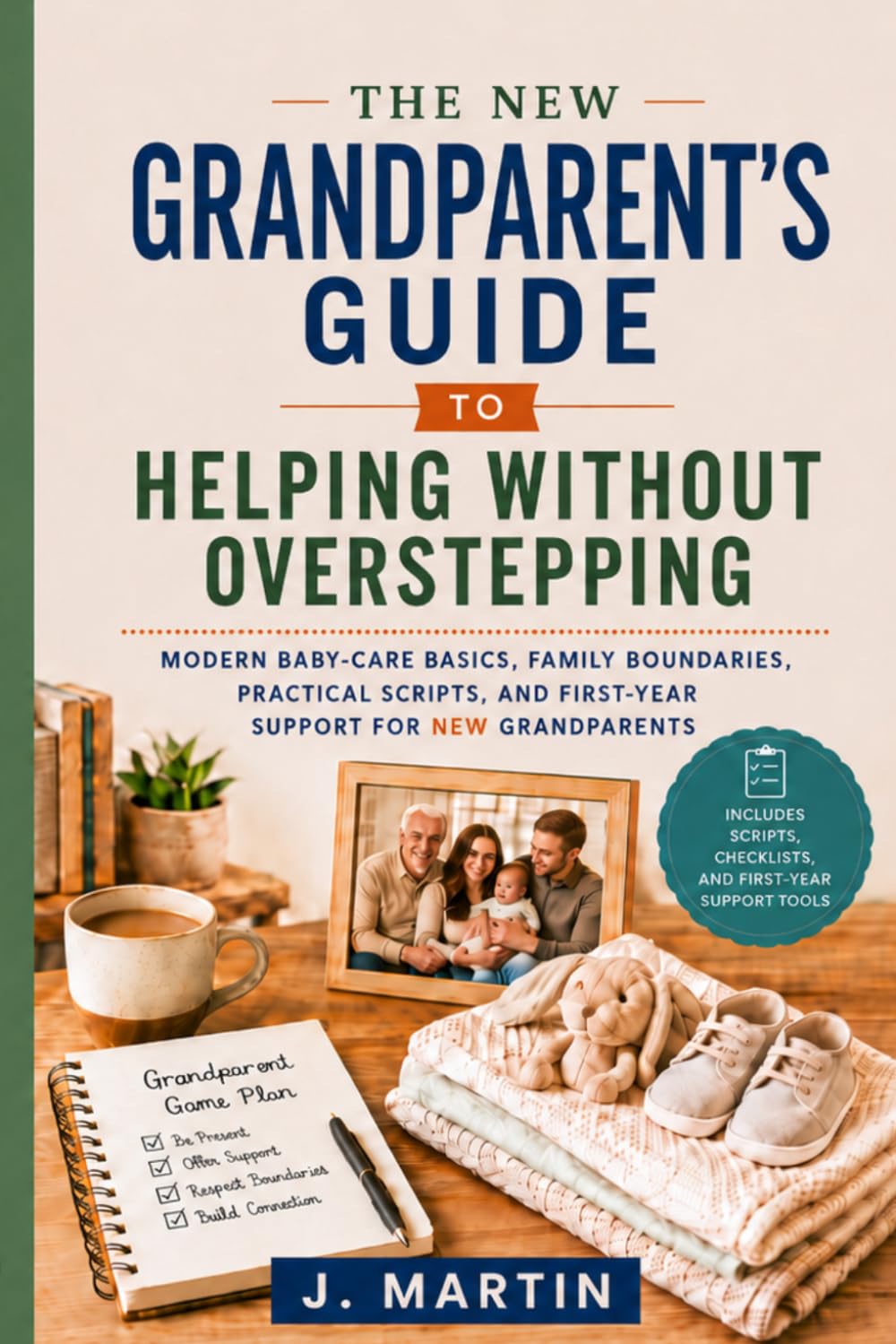 The New Grandparent’s Guide to Helping Without Overstepping: Modern Baby-Care Basics, Family Boundaries, Practical Scripts, and First-Year Support for New Grandparents