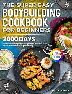 The Super Easy Bodybuilding Cookbook for Beginners: 2000 Days of Muscle-Building, Fat-Burning Recipes with Meal Plans to Fuel Workouts and Sculpt Your Body | Full Color Edition