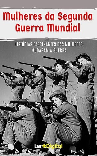Mulheres da Segunda Guerra Mundial: Histórias Fascinantes das Mulheres Que Mudaram a Guerra