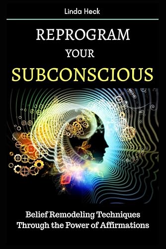 Reprogram Your Subconscious: Belief Remodeling Techniques Through the Power of Affirmations