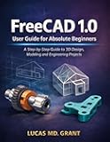 FreeCAD 1.0 User Guide for Absolute Beginners: A Step-by-Step Guide to 3D Design, Modeling and Engineering Projects