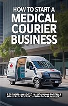 How to Start a Medical Courier Business: A Beginner’s Guide to Launching a Profitable Delivery Service in the Healthcare Industry
