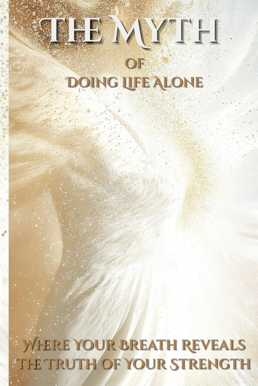 he Myth of Doing Life Alone Where Your Breath Reveals the Truth of Your Strength: Where Your Breath Reveals the Truth of Your Strength
