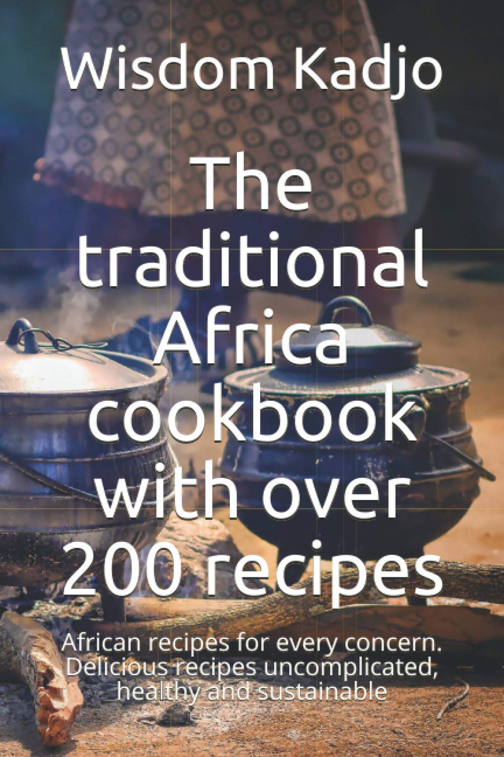 The traditional Africa cookbook with over 200 recipes: African recipes for every concern. Delicious recipes uncomplicated, healthy and sustainable