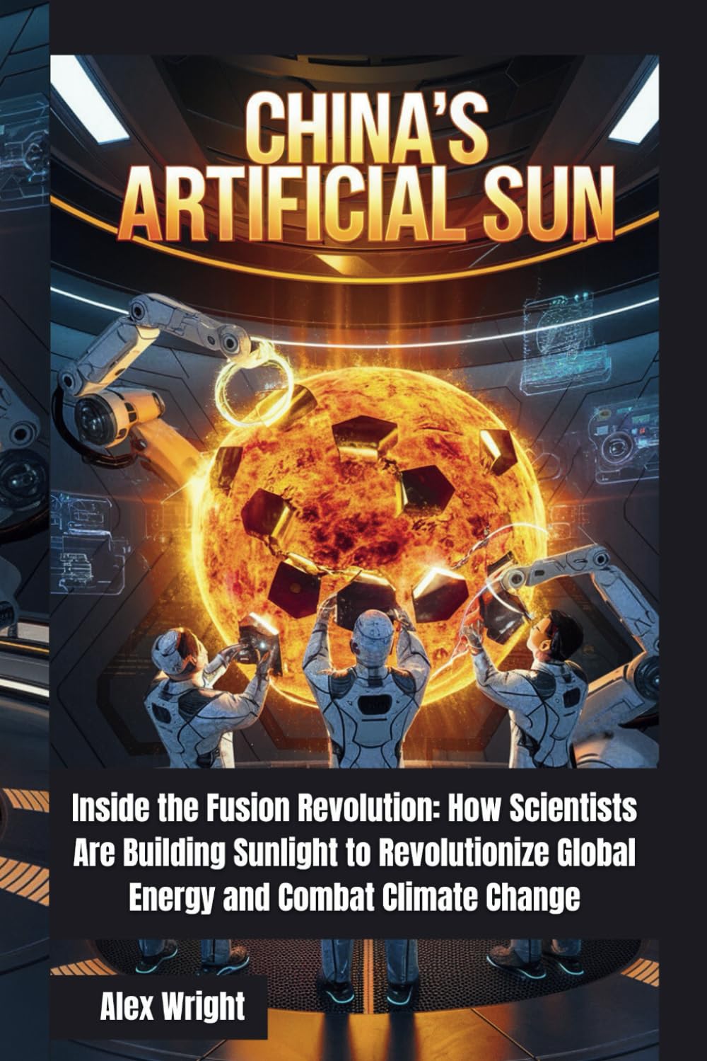 China’s Artificial Sun: Inside the Fusion Revolution: How Scientists Are Building Sunlight to Revolutionize Global Energy and Combat Climate Change