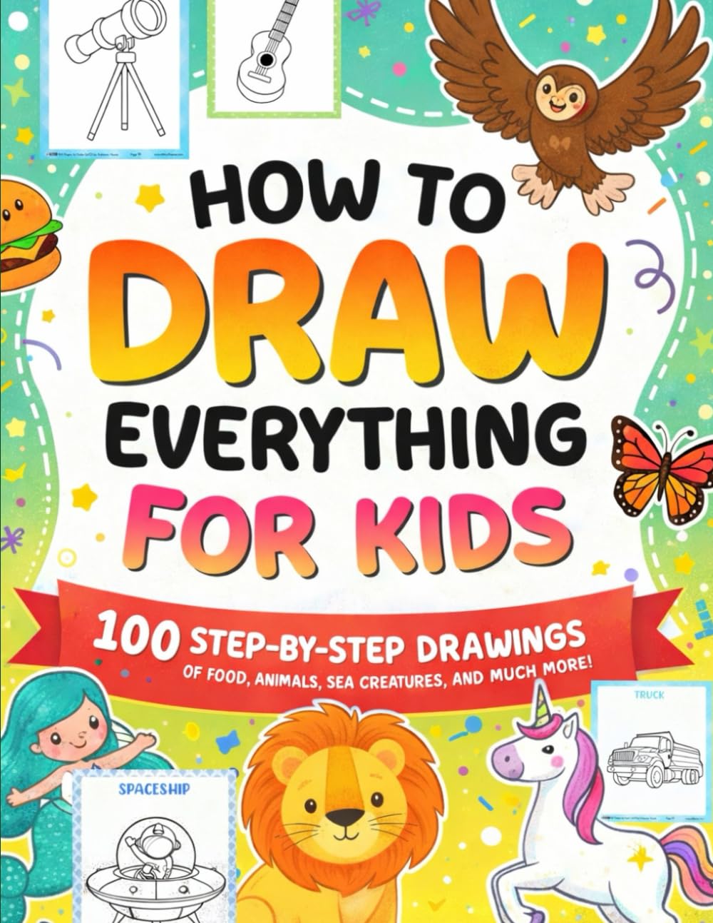 How to Draw Everything for Kids: 100 Step-by-Step Drawings of Cute Characters, Animals, Food, Magical Objects, Gifts, and Much More!