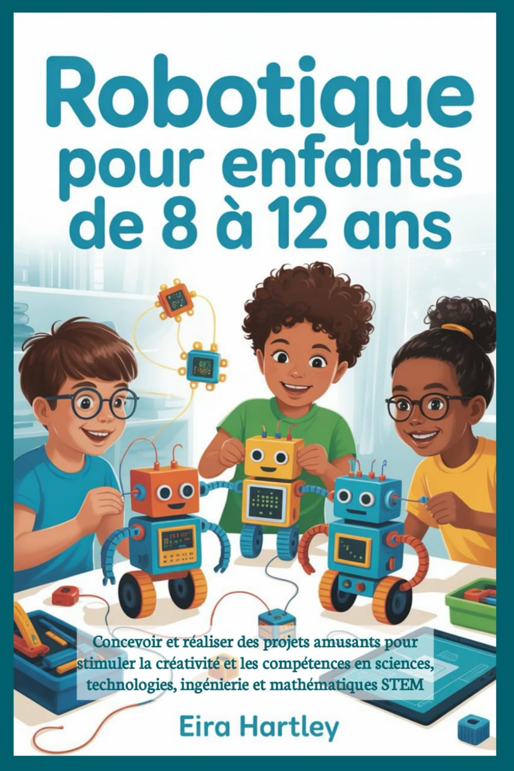 Robotique pour enfants de 8 à 12 ans: Concevoir et réaliser des projets amusants pour stimuler la créativité et les compétences en sciences, technologies, ingénierie et mathématiques STEM