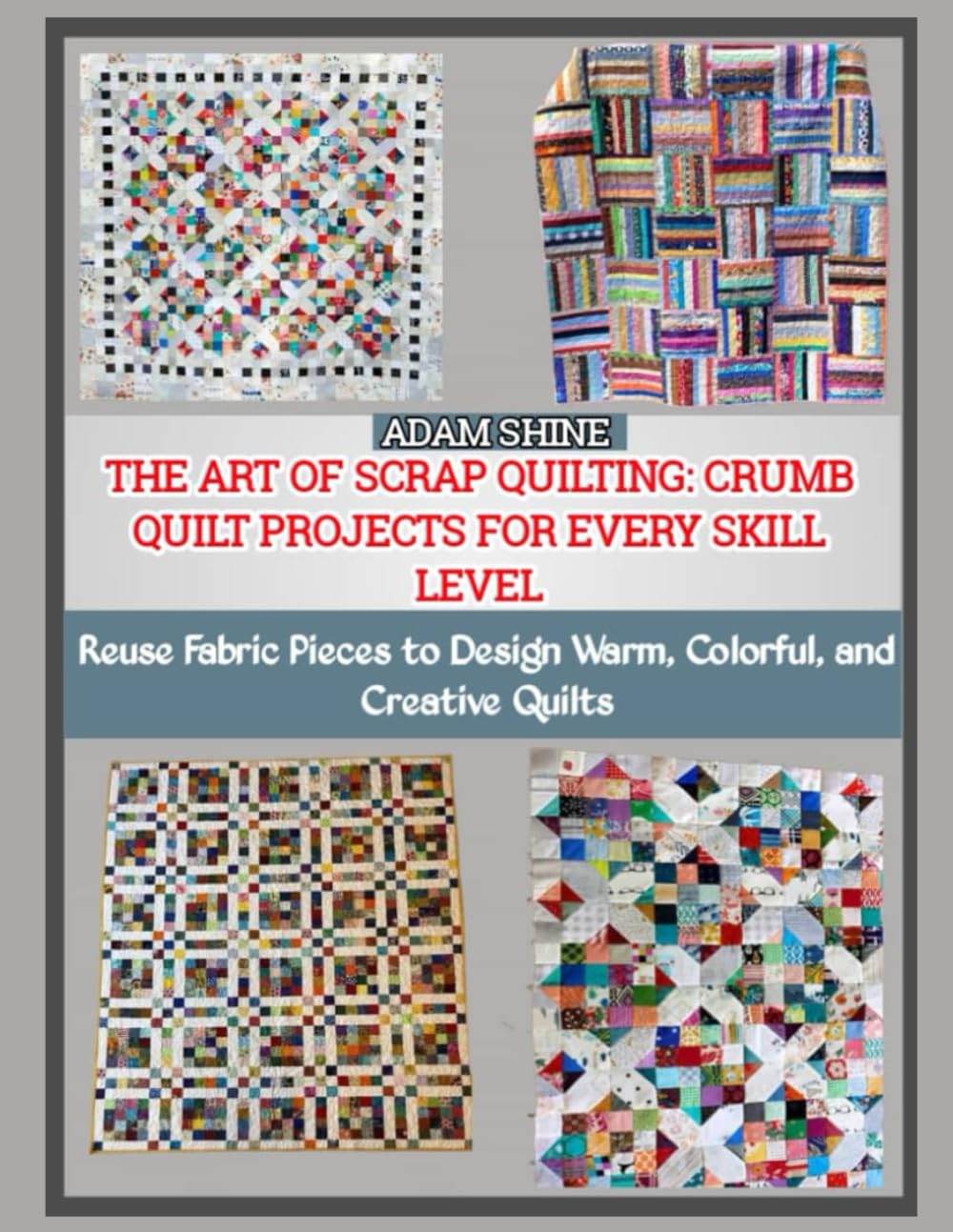 THE ART OF SCRAP QUILTING: CRUMB QUILT PROJECTS FOR EVERY SKILL LEVEL: Reuse Fabric Pieces to Design Warm, Colorful, and Creative Quilts