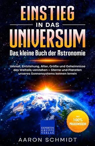 Einstieg in das Universum: Das kleine Buch der Astronomie: Urknall, Entstehung, Alter, Größe und Geheimnisse des Weltalls verstehen – Sterne und Planeten unseres Sonnensystems kennen lernen