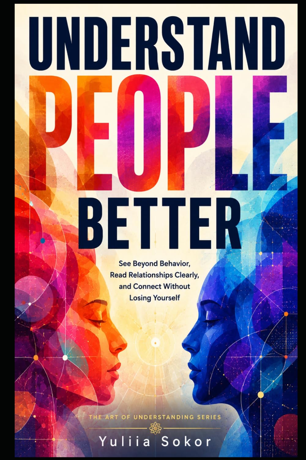 UNDERSTAND PEOPLE BETTER: See Beyond Behavior, Read Relationships Clearly, and Connect Without Losing Yourself (THE ART OF UNDERSTANDING SERIES)