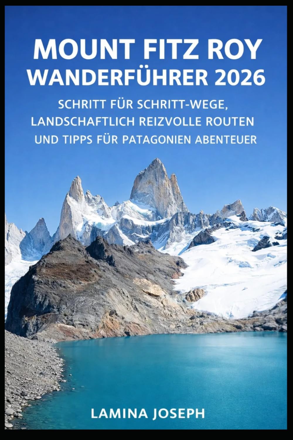 MOUNT FITZ ROY WANDERFÜHRER 2026: SCHRITT FÜR SCHRITT-WEGE, LANDSCHAFTLICH REIZVOLLE ROUTEN UND TIPPS FÜR PATAGONIEN ABENTEUER (BEYOND THE SUMMIT)