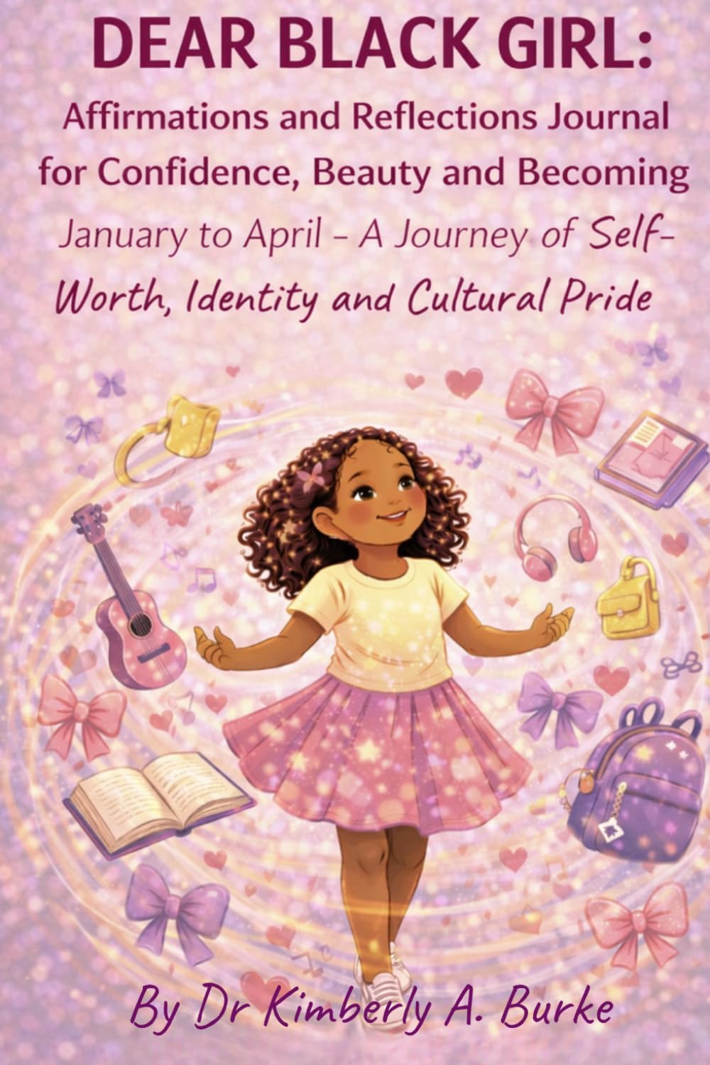 DEAR BLACK GIRL: Affirmations and Reflections Journal for Confidence, Beauty and Becoming January to April - A Journey of Self-Worth, Identity and Cultural Pride