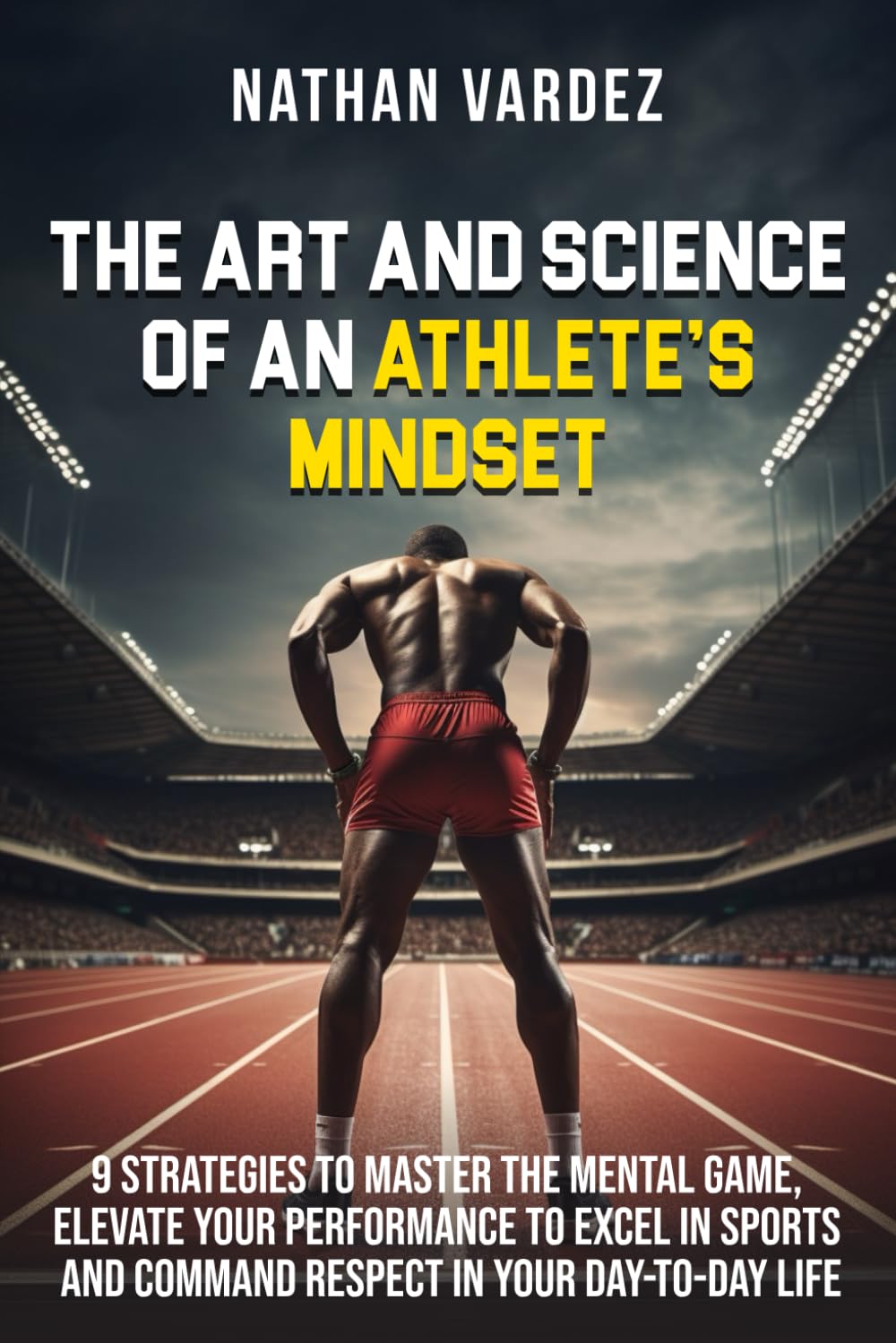 The Art and Science of an Athlete's Mindset: 9 Strategies to Master the Mental Game, Elevate Your Performance, to Excel in Sports and Command Respect in your Day-to-Day Life
