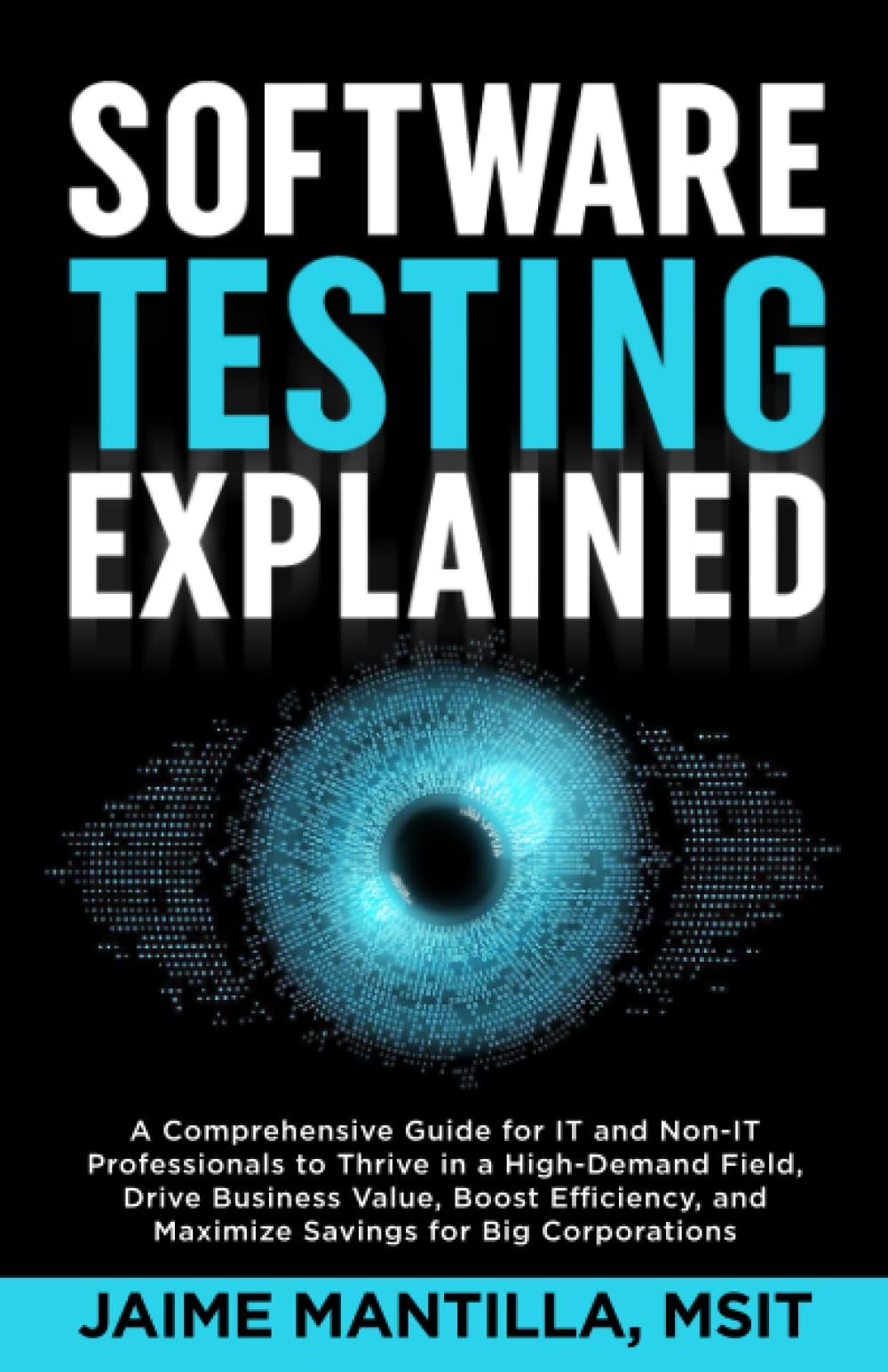 Software Testing Explained: A Comprehensive Guide for IT and Non-IT Professionals to Thrive in a High-Demand Field, Drive Business Value, Boost Efficiency, and Maximize Savings for Big Corporations