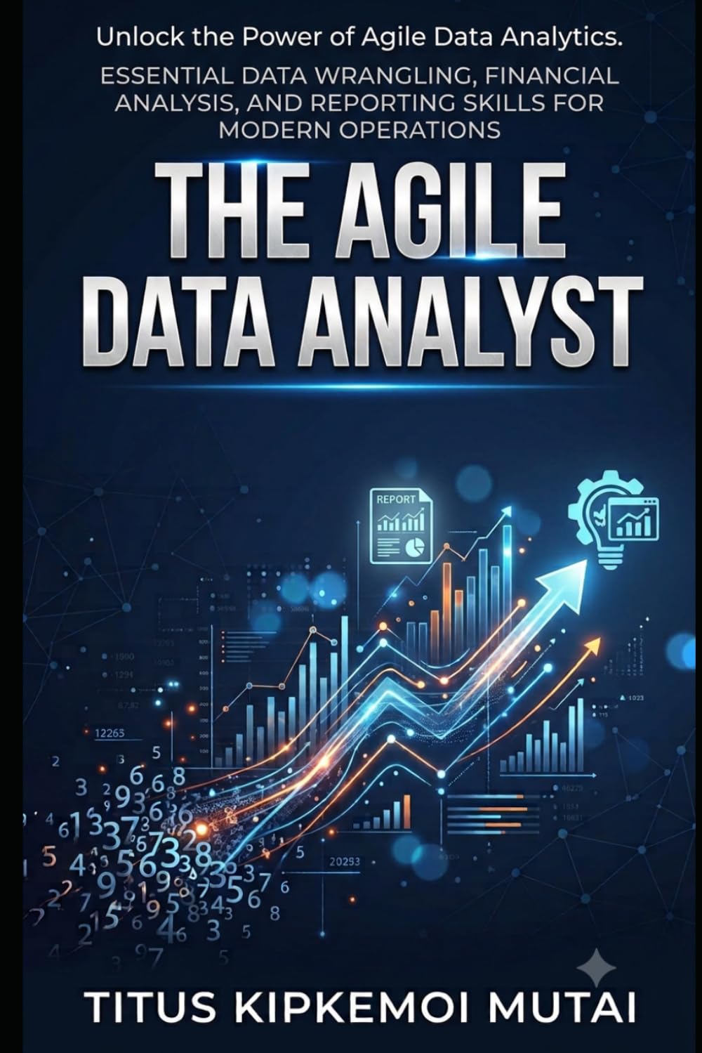 The Agile Data Analyst Essential Data Wrangling, Financial Analysis, and Reporting Skills for Modern Operations