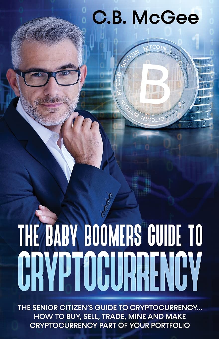 The Baby Boomers Guide to Cryptocurrency: The Senior Citizens Guide to Cryptocurrency..How to Buy, Sell, Trade, Mine and Make Cryptocurrency Part of Your Portfolio