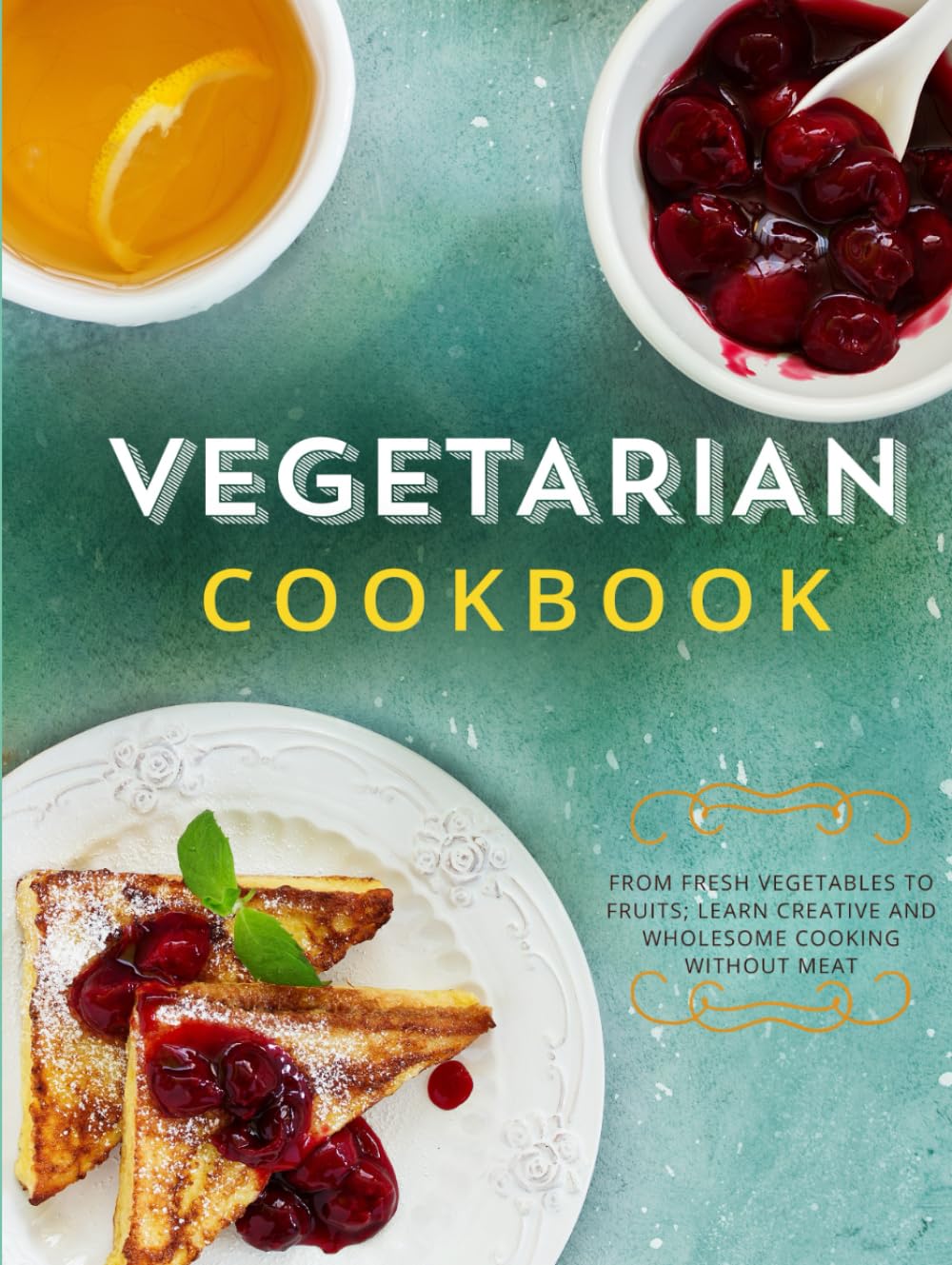 Vegetarian Cookbook: From Fresh Vegetables to Fruits; Learn Creative and Wholesome Cooking Without Meat