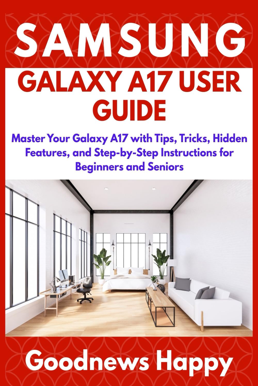 SAMSUNG GALAXY A17 USER GUIDE: Master Your Galaxy A17 with Tips, Tricks, Hidden Features, and Step-by-Step Instructions for Beginners and Seniors