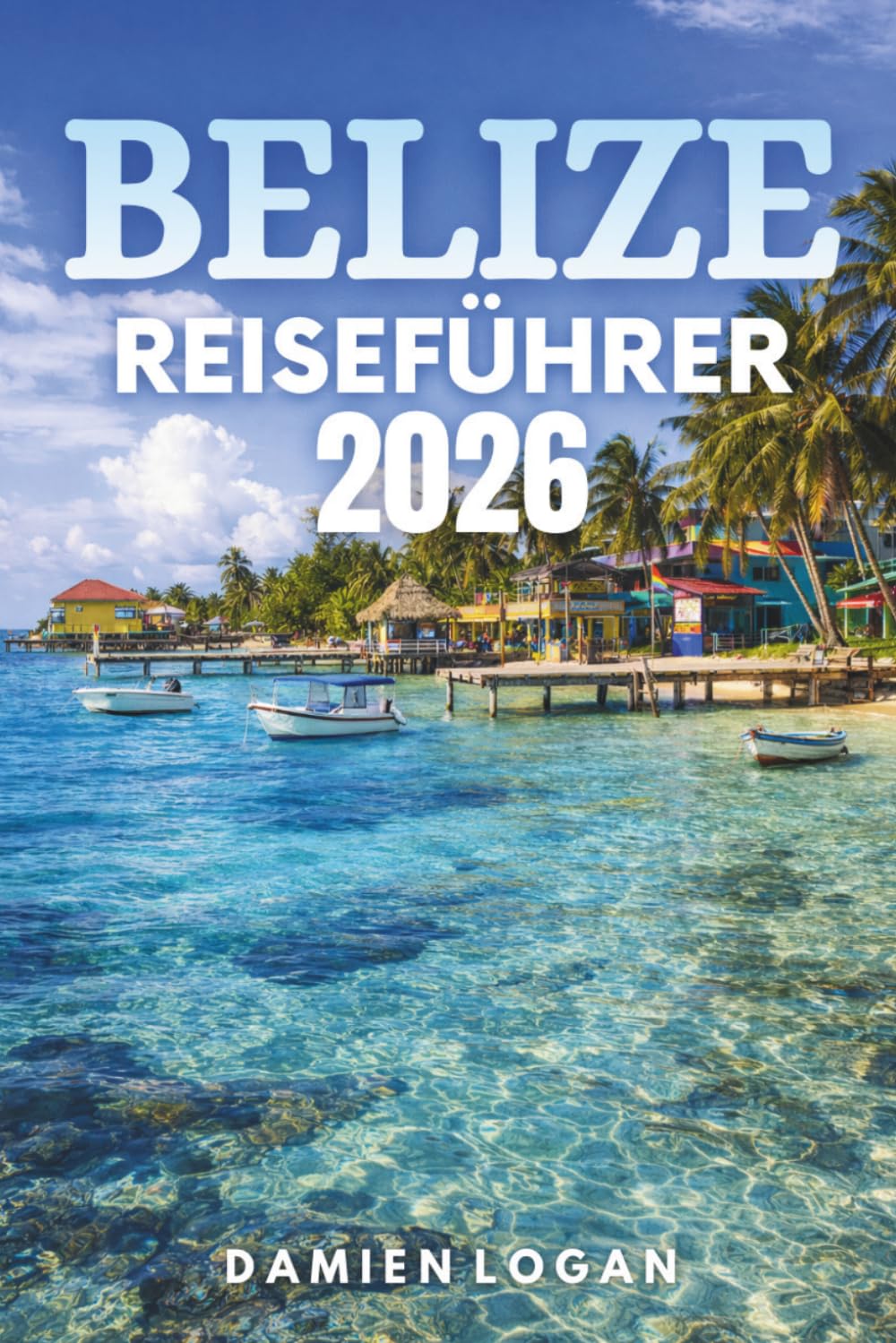 BELIZE REISEFÜHRER 2026: Entdecken Sie verborgene Wunder, eine reiche Kultur und unvergessliche Abenteuer in einem tropischen Paradies