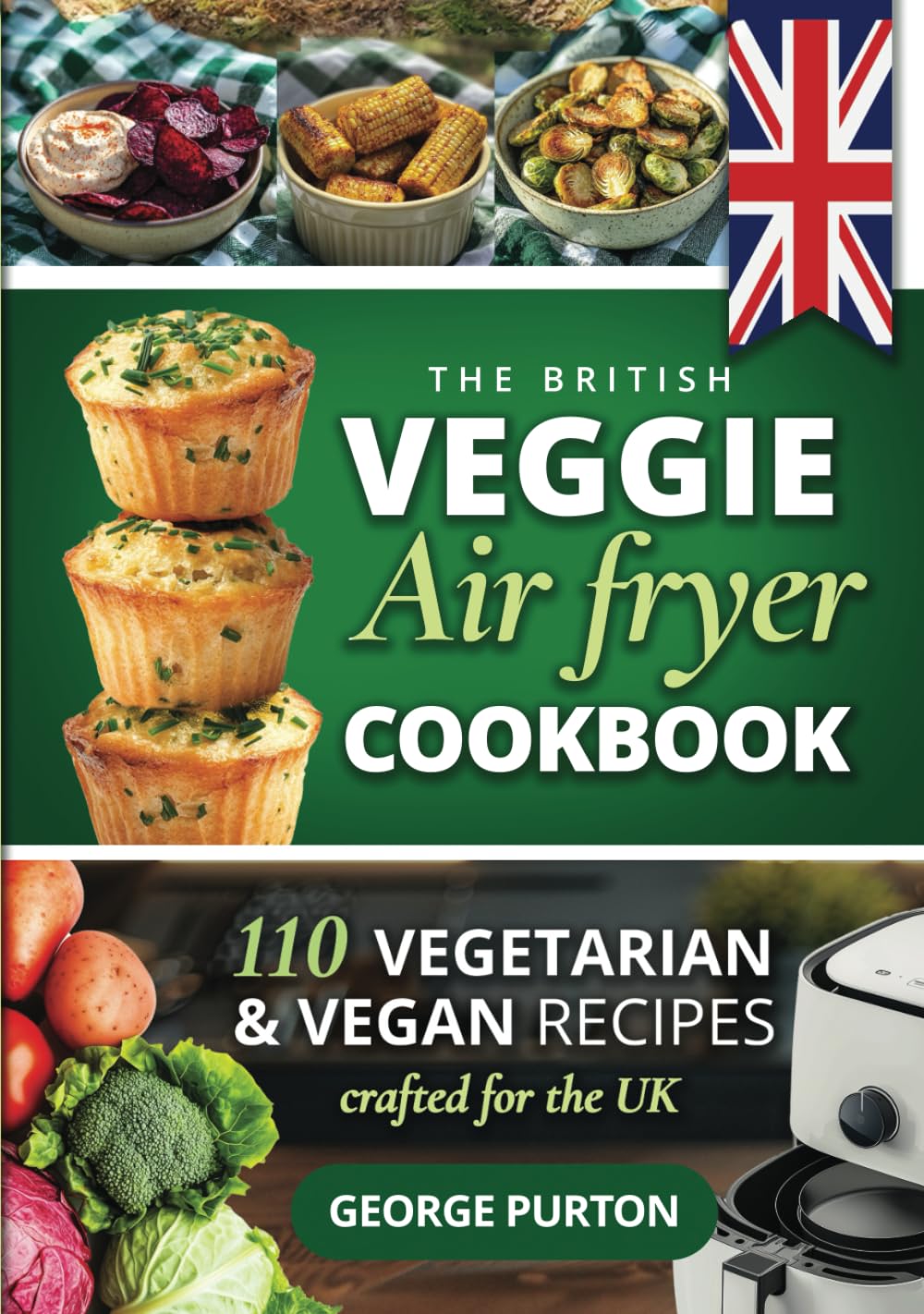 The British Veggie Air Fryer Cookbook: The Vegetarian Air Fryer Recipe Book - 110 Vegetarian & Vegan Recipes Crafted For The UK