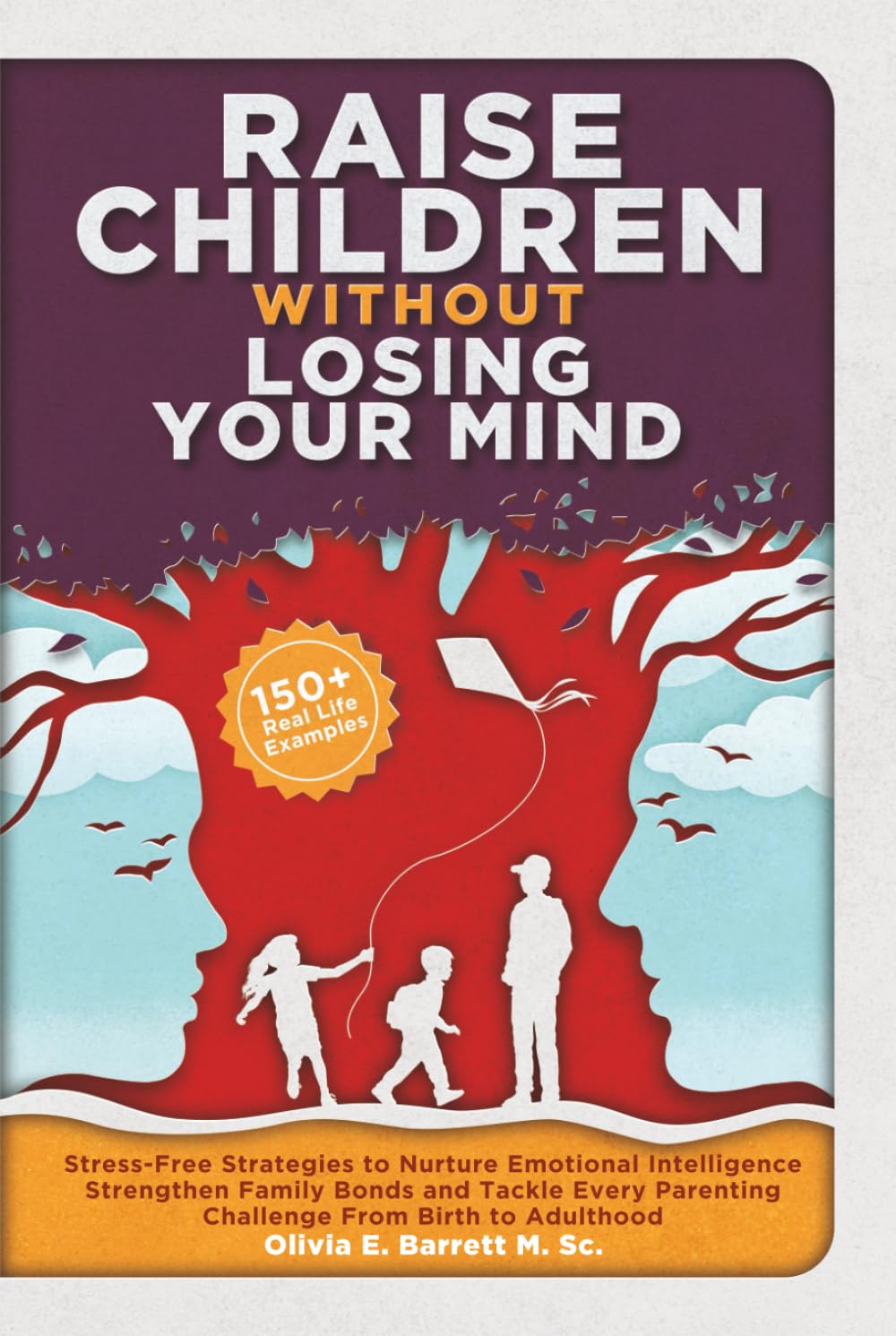 Raise Children Without Losing Your Mind: Stress-Free Strategies to Nurture Emotional Intelligence, Strengthen Family Bonds and Tackle Every Parenting Challenge From Birth to Adulthood